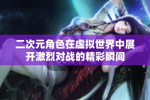 二次元角色在虚拟世界中展开激烈对战的精彩瞬间