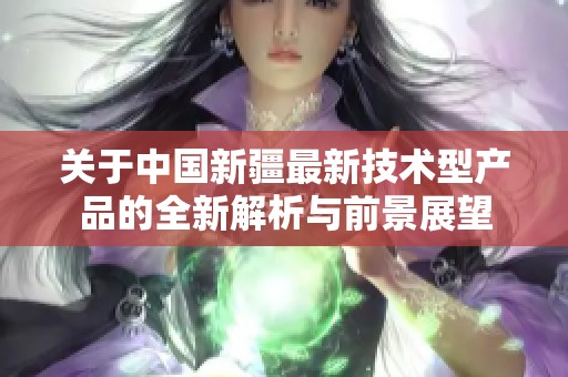 关于中国新疆最新技术型产品的全新解析与前景展望