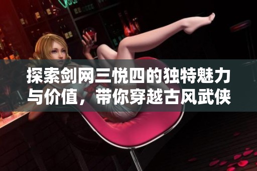 探索剑网三悦四的独特魅力与价值，带你穿越古风武侠世界的精彩旅程
