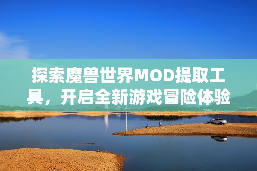 探索魔兽世界MOD提取工具，开启全新游戏冒险体验的秘密之旅