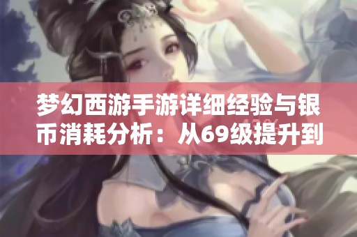 梦幻西游手游详细经验与银币消耗分析：从69级提升到89级的攻略总结