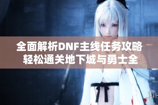 全面解析DNF主线任务攻略 轻松通关地下城与勇士全流程指南