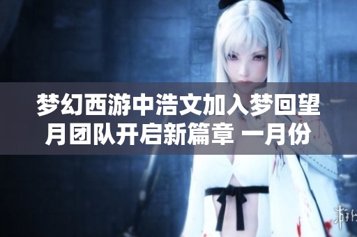 梦幻西游中浩文加入梦回望月团队开启新篇章 一月份力争在服战中再创辉煌