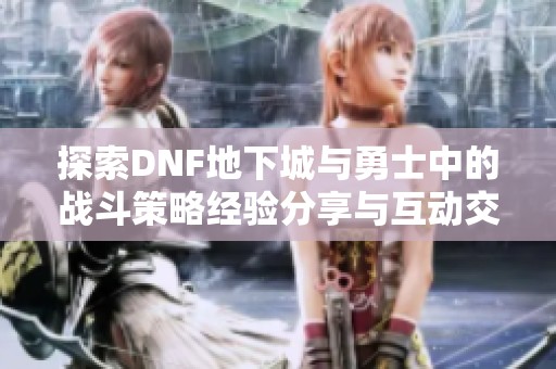 探索DNF地下城与勇士中的战斗策略经验分享与互动交流活动通知