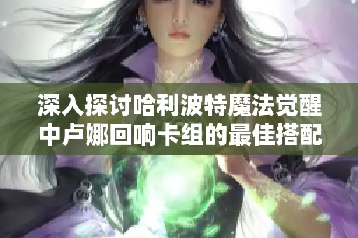 深入探讨哈利波特魔法觉醒中卢娜回响卡组的最佳搭配与财经收益分析