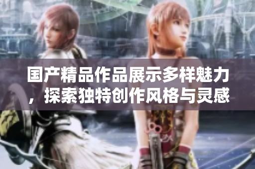 国产精品作品展示多样魅力，探索独特创作风格与灵感来源
