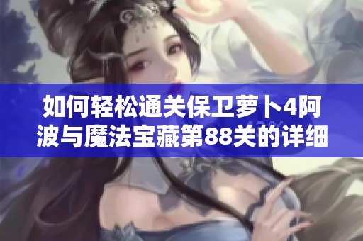 如何轻松通关保卫萝卜4阿波与魔法宝藏第88关的详细攻略与技巧解析