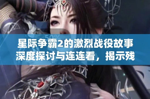 星际争霸2的激烈战役故事深度探讨与连连看，揭示残酷剧情背后的真相与情感交织