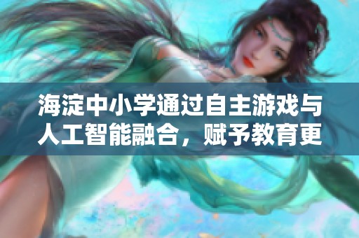 海淀中小学通过自主游戏与人工智能融合，赋予教育更多活力与温度的创新探索