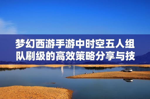 梦幻西游手游中时空五人组队刷级的高效策略分享与技巧解析