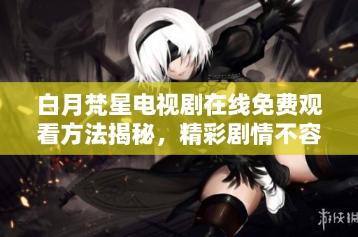 白月梵星电视剧在线免费观看方法揭秘，精彩剧情不容错过！