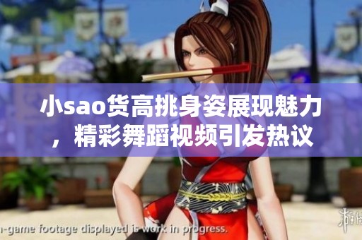 小sao货高挑身姿展现魅力，精彩舞蹈视频引发热议