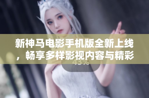新神马电影手机版全新上线，畅享多样影视内容与精彩体验