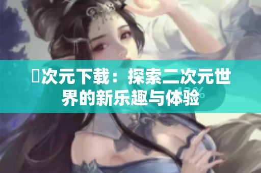 囧次元下载：探索二次元世界的新乐趣与体验