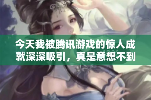 今天我被腾讯游戏的惊人成就深深吸引，真是意想不到的财富机会！