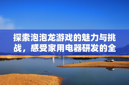 探索泡泡龙游戏的魅力与挑战，感受家用电器研发的全新冒险之旅