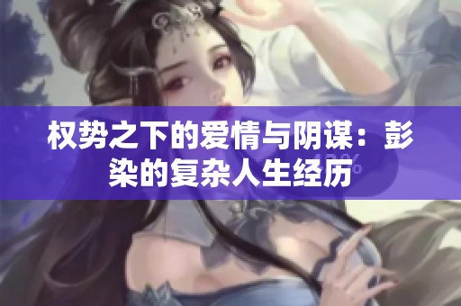 权势之下的爱情与阴谋：彭染的复杂人生经历