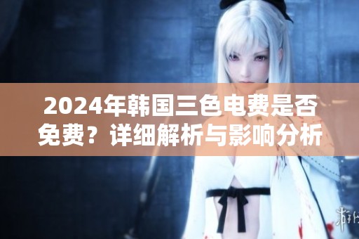 2024年韩国三色电费是否免费？详细解析与影响分析