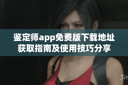 鉴定师app免费版下载地址获取指南及使用技巧分享