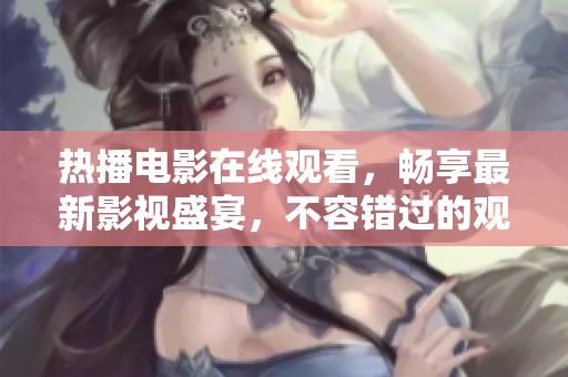热播电影在线观看，畅享最新影视盛宴，不容错过的观影体验