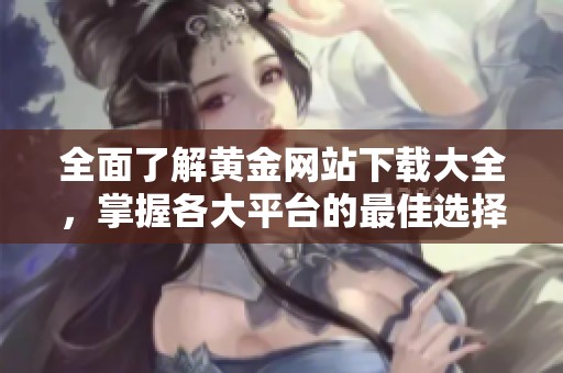 全面了解黄金网站下载大全，掌握各大平台的最佳选择与优势