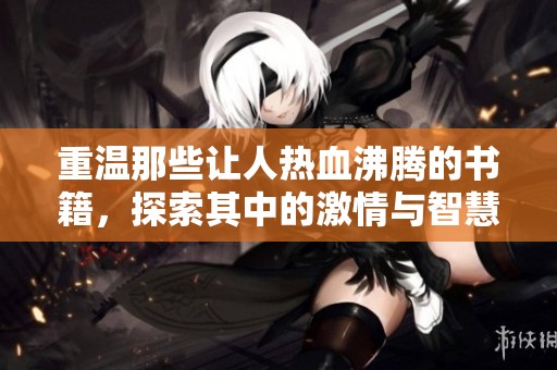 重温那些让人热血沸腾的书籍，探索其中的激情与智慧