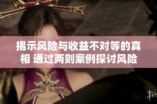 揭示风险与收益不对等的真相 通过两则案例探讨风险管控的重要性与策略
