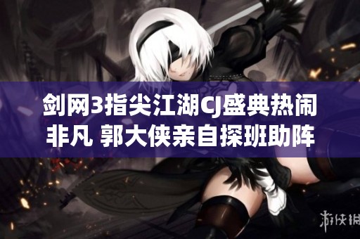 剑网3指尖江湖CJ盛典热闹非凡 郭大侠亲自探班助阵活动盛况空前