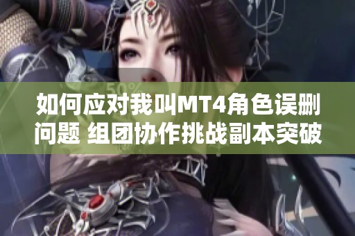 如何应对我叫MT4角色误删问题 组团协作挑战副本突破困境分享攻略