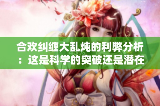 合欢纠缠大乱炖的利弊分析：这是科学的突破还是潜在的危机