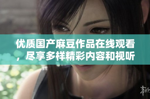 优质国产麻豆作品在线观看，尽享多样精彩内容和视听盛宴