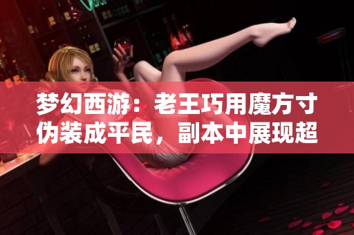 梦幻西游：老王巧用魔方寸伪装成平民，副本中展现超强实力队友们惊呆了