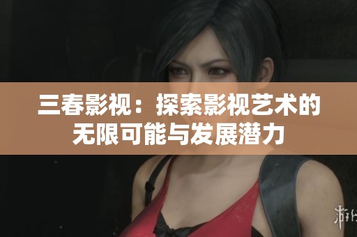 三春影视：探索影视艺术的无限可能与发展潜力