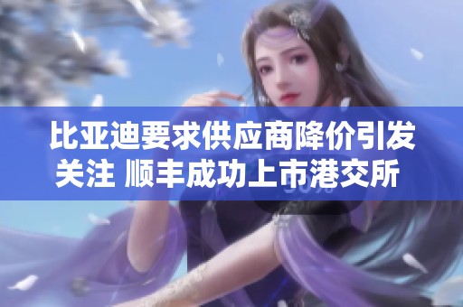 比亚迪要求供应商降价引发关注 顺丰成功上市港交所 周鸿祎再发力引起热议