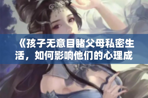 《孩子无意目睹父母私密生活，如何影响他们的心理成长》