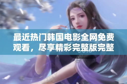 最近热门韩国电影全网免费观看，尽享精彩完整版完整版！