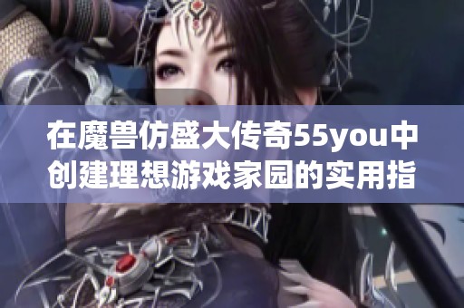 在魔兽仿盛大传奇55you中创建理想游戏家园的实用指南与技巧分享