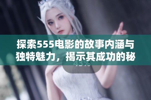 探索555电影的故事内涵与独特魅力，揭示其成功的秘密