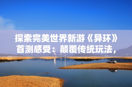 探索完美世界新游《异环》首测感受：颠覆传统玩法，带你踏上奇幻冒险旅程