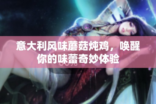 意大利风味蘑菇炖鸡，唤醒你的味蕾奇妙体验