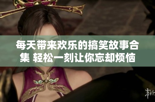 每天带来欢乐的搞笑故事合集 轻松一刻让你忘却烦恼持续更新不断惊喜