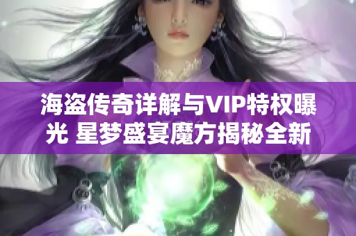海盗传奇详解与VIP特权曝光 星梦盛宴魔方揭秘全新玩法与福利