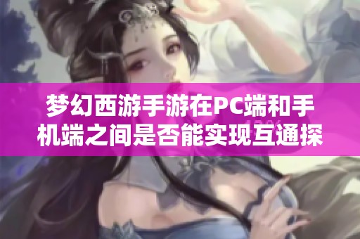 梦幻西游手游在PC端和手机端之间是否能实现互通探讨双端联动的潜力与前景