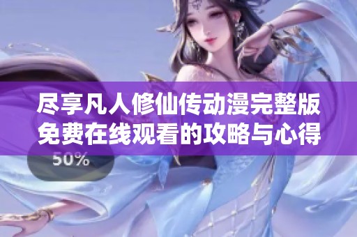 尽享凡人修仙传动漫完整版免费在线观看的攻略与心得