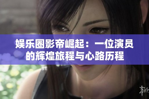 娱乐圈影帝崛起：一位演员的辉煌旅程与心路历程