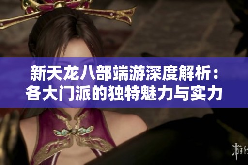 新天龙八部端游深度解析：各大门派的独特魅力与实力排行大揭晓