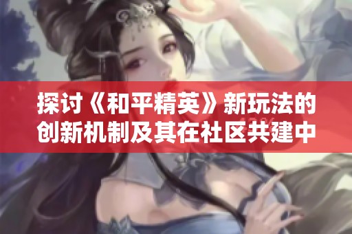 探讨《和平精英》新玩法的创新机制及其在社区共建中的重要性与影响