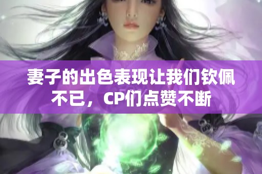 妻子的出色表现让我们钦佩不已，CP们点赞不断