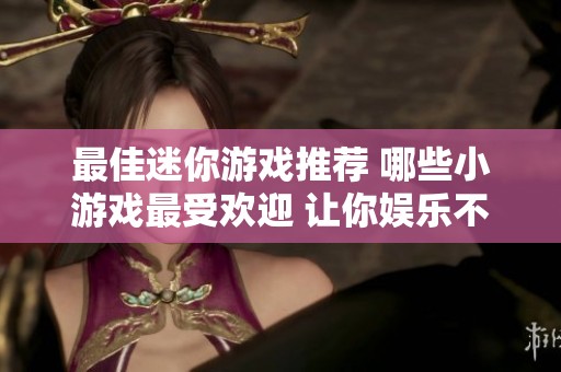 最佳迷你游戏推荐 哪些小游戏最受欢迎 让你娱乐不停的精选游戏盘点