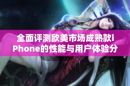 全面评测欧美市场成熟款iPhone的性能与用户体验分析